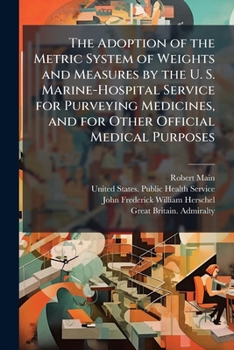 The Adoption of the Metric System of Weights and Measures by the U. S. Marine-Hospital Service for Purveying Medicines, and for Other Official Medical ... U. S. Apothecaries' Weights and Measures Into