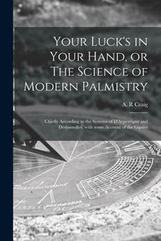 Your Luck's in Your Hand, or The Science of Modern Palmistry: Chiefly According to the Systems of D'Arpentigny and Desbarrolles, With Some Account of the Gipsies