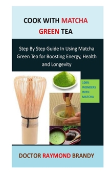 Cook with matcha green tea: Step By Step Guide In Using Matcha Green Tea for Boosting Energy, Health and Longevity