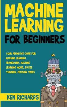 Paperback Machine Learning: For Beginners - Your Definitive Guide For Machine Learning Framework, Machine Learning Model, Bayes Theorem, Decision Trees Book