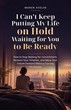 I Can't Keep Putting My Life on Hold Waiting for You to Be Ready: How to Stop Waiting for Commitment, Reclaim Your Timeline, and Move Your Future Forward Without Forcing His Answer