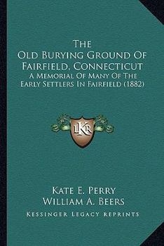 The Old Burying Ground Of Fairfield, Connecticut: A Memorial Of Many Of The Early Settlers In Fairfield (1882)
