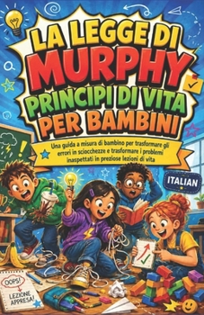 LA LEGGE DI MURPHY PRINCIPI DI VITA PER BAMBINI: Una guida a misura di bambino per trasformare gli errori in sciocchezze e trasformare i problemi ... in preziose lezioni di vita (Italian Edition)