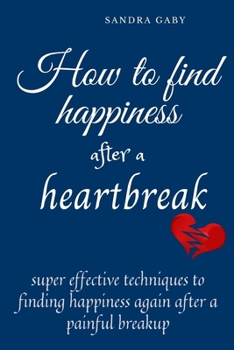 Paperback How to Find Happiness After a Heartbreak: Super Effective Techniques To Finding Happiness Again After A Painful Breakup Book