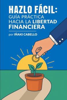 HAZLO FACIL: guia practica hacia la libertad financiera