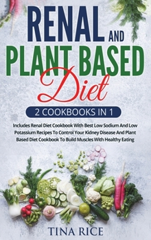 Renal And Plant Based Diet - 2 Cookbooks in 1: Includes Renal Diet Cookbook With Best Low Sodium And Low Potassium Recipes To Control Your Kidney ... Cookbook To Build Muscles With Healthy Eating