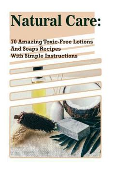 Paperback Natural Care: 70 Amazing Toxic-Free Lotions And Soaps Recipes With Simple Instructions: (Essential Oils, Body Care, Aromatherapy) Book