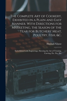 The Complete Art of Cookery, Exhibited in a Plain and Easy Manner. With Directions for Marketing, the Season of the Year for Butchers' Meat, Poultry, ... the Art of Trussing, Carving, Etc. Etc. Etc