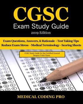 Cgsc Exam Study Guide - 2019 Edition: 150 Certified General Surgery Coder Exam Questions, Answers, and Rationale, Tips to Pass the Exam, Secrets to Reducing Exam Stress, Anatomy, Medical Terminolgy, a