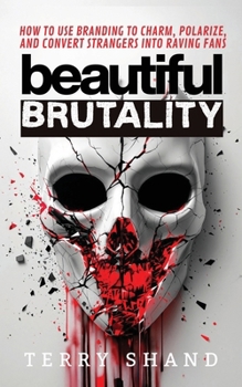 Beautiful Brutality : How to Use Branding to Convert Strangers into Raving Fans