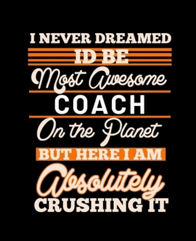 I NEVER DREAMED ID BE MOST AWESOME COACH ON THE PLANET BUT HERE I AM ABSOLUTELY CRUSHING IT: College Ruled Lined Notebook | 120 Pages Perfect Funny Gift keepsake Journal, Diary
