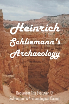Heinrich Schliemann's Archaeology: Document The Evolution Of Schliemann's Archaeological Career: What Year Did Heinrich Schliemann Discover?