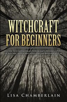 Witchcraft for Beginners: A Guide to Contemporary Witchcraft, Different Types of Witches, Wicca, and Spells for the Beginner Witch