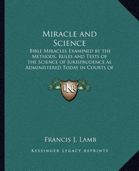 Paperback Miracle and Science: Bible Miracles Examined by the Methods, Rules and Tests of the Science of Jurisprudence as Administered Today in Courts of Justic Book