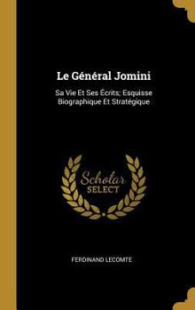 Le G�n�ral Jomini: Sa Vie Et Ses �crits; Esquisse Biographique Et Strat�gique