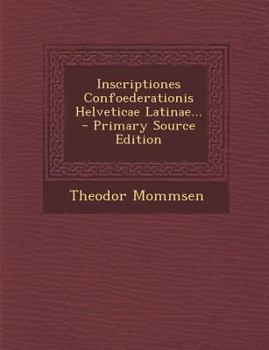 Inscriptiones Confoederationis Helveticae Latinae... - Primary Source Edition