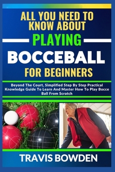 Paperback All You Need to Know about Playing Bocceball: Beyond The Court, Simplified Step By Step Practical Knowledge Guide To Learn And Master How To Play Booc Book