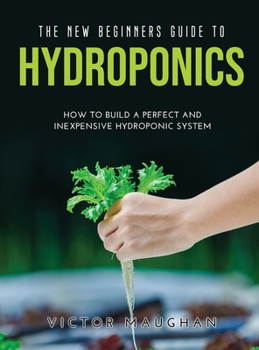 Hardcover The New Beginners Guide to Hydroponics: How To Build A Perfect and Inexpensive Hydroponic System Book