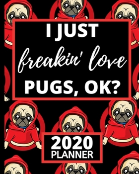 I Just Freakin' Love Pugs, Ok?: Pug 2020 Planner, 1-Year Daily, Weekly and Monthly Organizer With Calendar, Funny Pug Gifts For Pug, Dog Lovers (8" x 10")