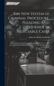 The New System of Criminal Procedure, Pleading and Evidence in Indictable Cases: As Founded On Lord Campbell's Act, 14 & 15 Vict. C. 100, and Other ... With New Forms of Indictments and Evidence