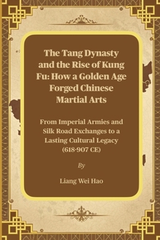 The Tang Dynasty and the Rise of Kung Fu: How a Golden Age Forged Chinese Martial Arts: From Imperial Armies and Silk Road Exchanges to a Lasting Cultural Legacy (618-907 CE)