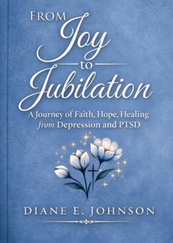 From Joy to Jubilation: A Journey of Faith, Hope, Healing from Depression and PTSD