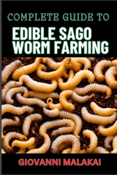 COMPLETE GUIDE TO EDIBLE SAGO WORM FARMING: Sustainable Insect Protein Production, High-Yield Techniques, And Nutrient-Rich Cultivation Methods
