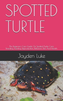 Paperback Spotted Turtle: The Beginners Care Guide On Spotted Turtle Care, Breeding, Feeding, Reproduction, Behavior, Diet And Health. Book