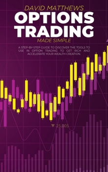 Options Trading Made Simple: A Step-By-Step Guide To Discover The Tools To Use In Option Trading To Get Rich And Accelerate Your Wealth Creation