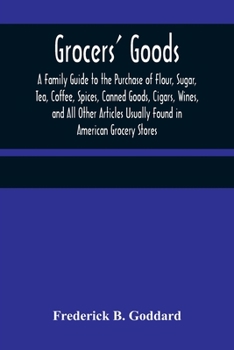 Paperback Grocers' Goods; A Family Guide to the Purchase of Flour, Sugar, Tea, Coffee, Spices, Canned Goods, Cigars, Wines, and All Other Articles Usually Found Book