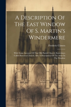 A Description Of The East Window Of S. Martin's Windermere: With Some Account Of That Old Parish Church (sometimes Called Bowness Church) Also A Descr