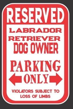 Reserved Labrador RetrieverDog Owner Parking Only. Violators Subject To Loss Of Limbs: Blank Lined Notebook To Write In | Funny Gift For Labrador RetrieverDog Lovers