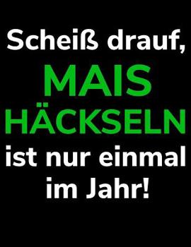 Schei� drauf, Mais h�ckseln ist nur einmal im Jahr!: A4 liniertes Notizbuch f�r einen Landwirt oder Lohner in der Landwirtschaft als Geschenk