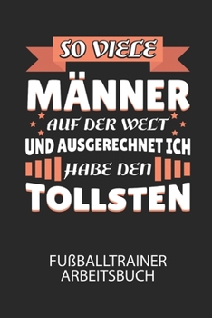 So viele Männer auf der Welt und ausgerechnet ich habe den TOLLSTEN - Fußballtrainer Arbeitsbuch: Dokumentiere deine Spielerleistungen für die stetige ... deines gesamten Teams! (German Edition)