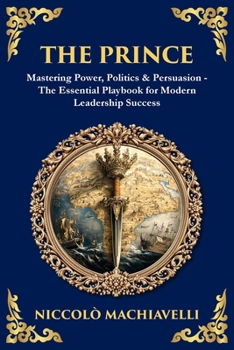 The Prince: Mastering Power, Politics & Persuasion - The Essential Playbook for Modern Leadership Success