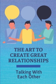 Paperback The Art To Create Great Relationships: Talking With Each Other: Secret To Create Happy Relationships That Last Book