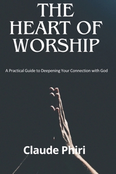 The Heart of Worship: A Practical Guide to Deepening Your Connection with God