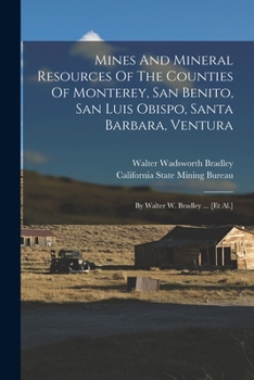 Mines and Mineral Resources of the Counties of Monterey, San Benito, San Luis Obispo, Santa Barbara, Ventura: By Walter W. Bradley ... [Et Al.]....