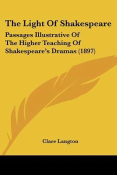 The Light Of Shakespeare: Passages Illustrative Of The Higher Teaching Of Shakespeare's Dramas