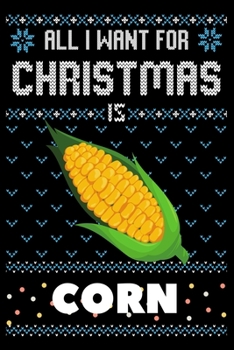 All I Want For Christmas Is Corn: Corn Christmas Notebook / Thanksgiving & Christmas Gift  Notebook