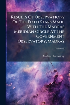 Paperback Results Of Observations Of The Fixed Stars Made With The Madras Meridian Circle At The Government Observatory, Madras; Volume 9 Book