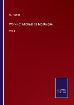 Works Of Michael De Montaigne: Comprising His Essays, Journey Into Italy, And Letters, With Notes From All The Commentators, Biographical And Bibliographical Notices, Etc, Volume 1...