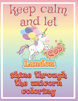 keep calm and let Landon shine through the unicorn coloring: The Unicorn coloring book is a very nice gift for any child named Landon