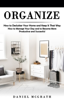 Paperback Organize: How to Declutter Your Home and Keep It That Way (How to Manage Your Day and to Become More Productive and Successful) Book