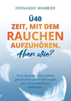 Paperback Ü40 - Zeit, mit dem Rauchen aufzuhören. Aber WIE?: 10 Ex-Raucher, Ihre Lebensgeschichten und Erfahrungen mit unterschiedlichen Methoden [German] Book
