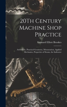 Hardcover 20Th Century Machine Shop Practice: Arithmetic, Practical Geometry, Mensuration, Applied Mechanics, Properties of Steam, the Indicator Book