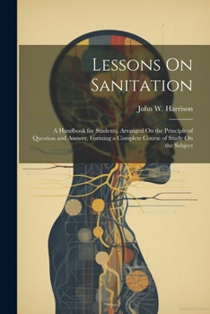 Paperback Lessons On Sanitation: A Handbook for Students, Arranged On the Principle of Question and Answer, Forming a Complete Course of Study On the S Book