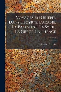 Voyages de Richard Pockocke: En Orient, Dans L'Egypte, L'Arabie, La Palestine, La Syrie. T. 3: , La Gra]ce, La Thrace, Etc...