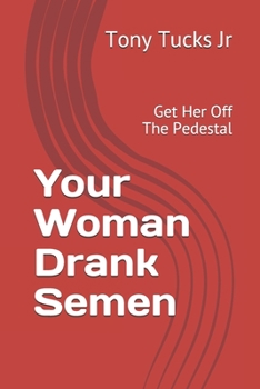 Your Woman Drank Semen: Get Her Off The Pedestal (13th Edition)