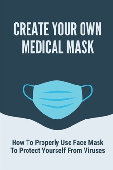 Paperback Create Your Own Medical Mask: How To Properly Use Face Mask To Protect Yourself From Viruses: Protective Masks At Home Book